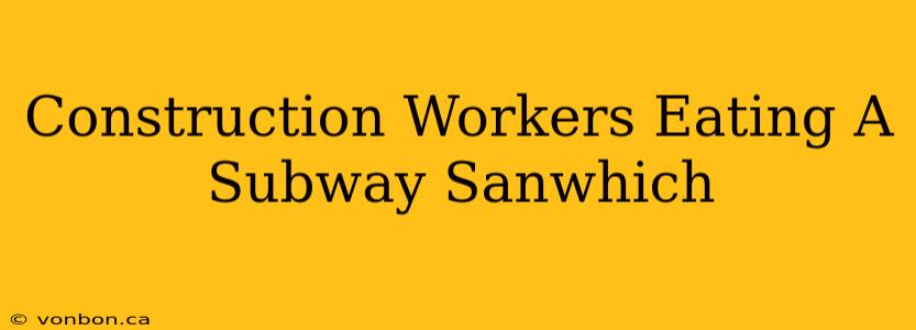 Construction Workers Eating A Subway Sanwhich