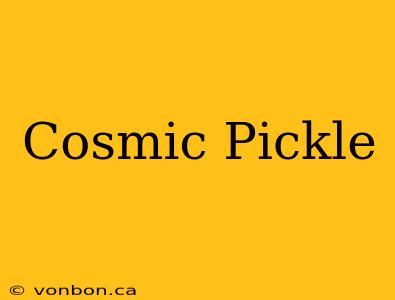 Cosmic Pickle