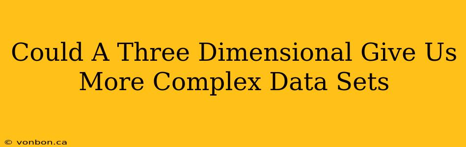 Could A Three Dimensional Give Us More Complex Data Sets