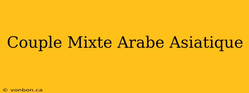 Couple Mixte Arabe Asiatique