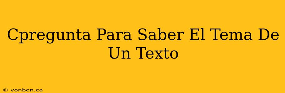 Cpregunta Para Saber El Tema De Un Texto