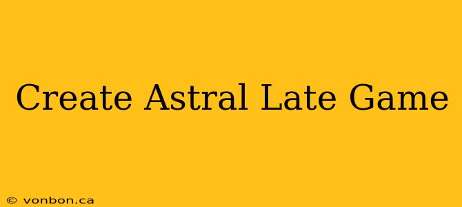 Create Astral Late Game