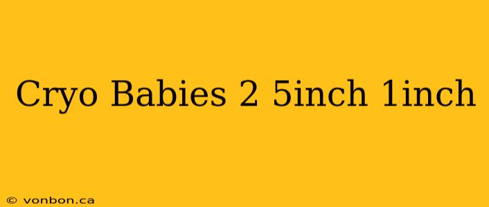 Cryo Babies 2 5inch 1inch