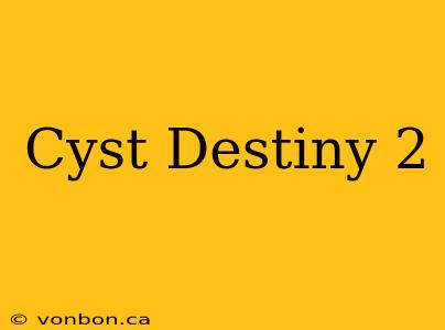 Cyst Destiny 2