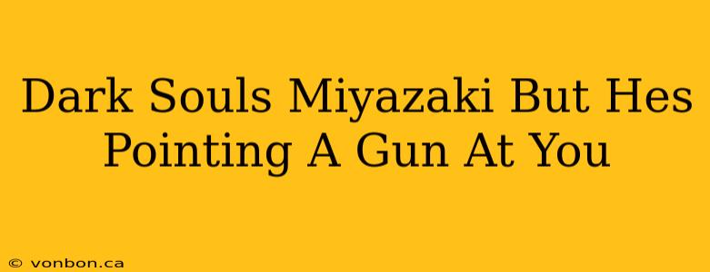 Dark Souls Miyazaki But Hes Pointing A Gun At You