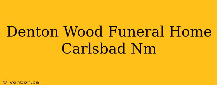 Denton Wood Funeral Home Carlsbad Nm