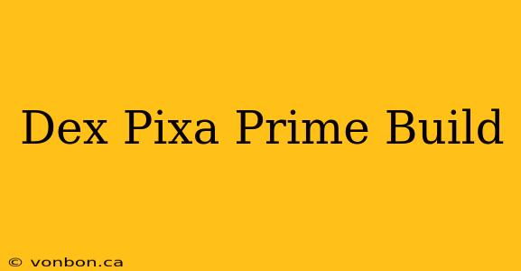 Dex Pixa Prime Build