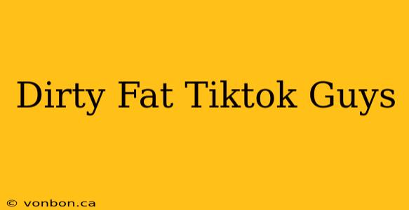 Dirty Fat Tiktok Guys