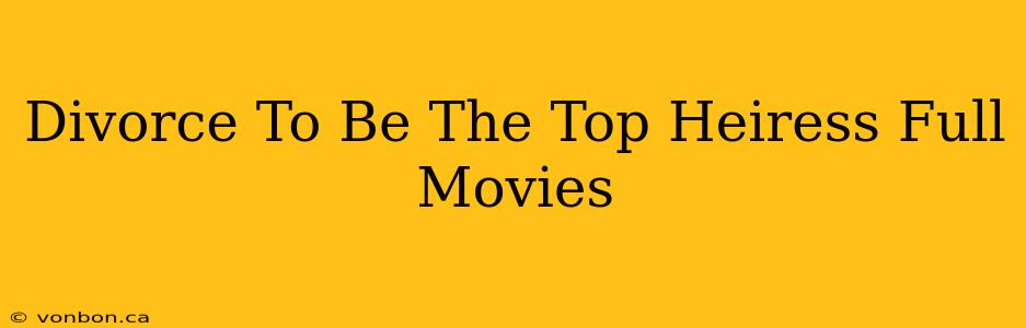 Divorce To Be The Top Heiress Full Movies