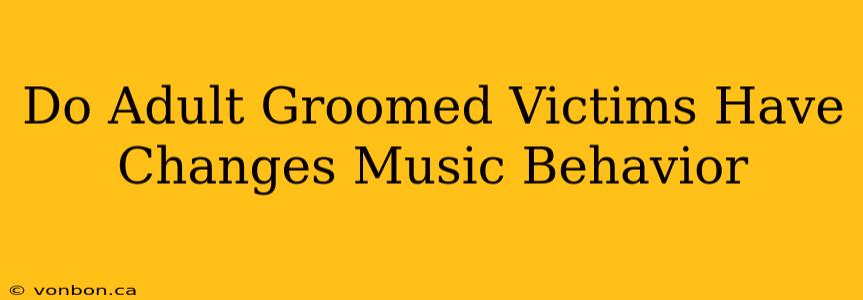 Do Adult Groomed Victims Have Changes Music Behavior