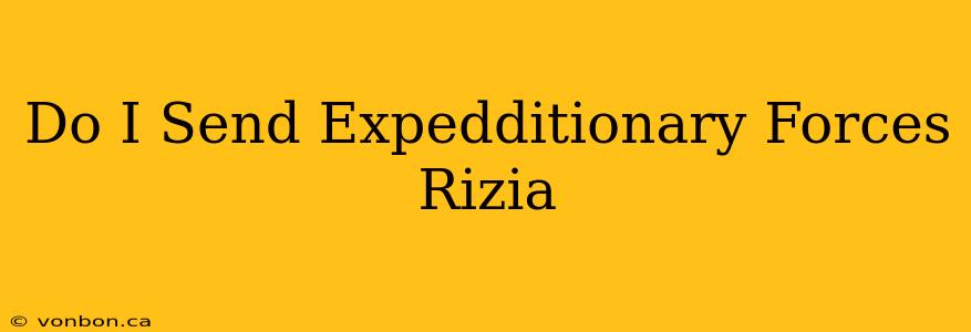 Do I Send Expedditionary Forces Rizia