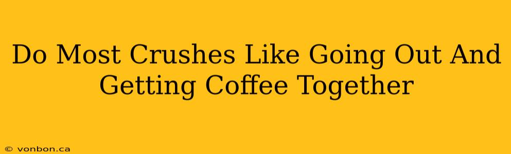 Do Most Crushes Like Going Out And Getting Coffee Together