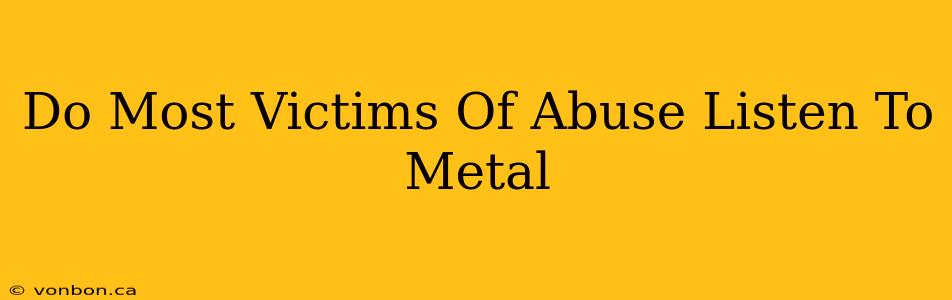 Do Most Victims Of Abuse Listen To Metal