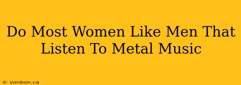 Do Most Women Like Men That Listen To Metal Music