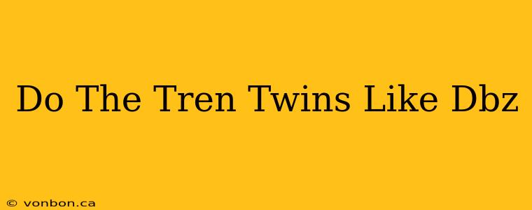 Do The Tren Twins Like Dbz