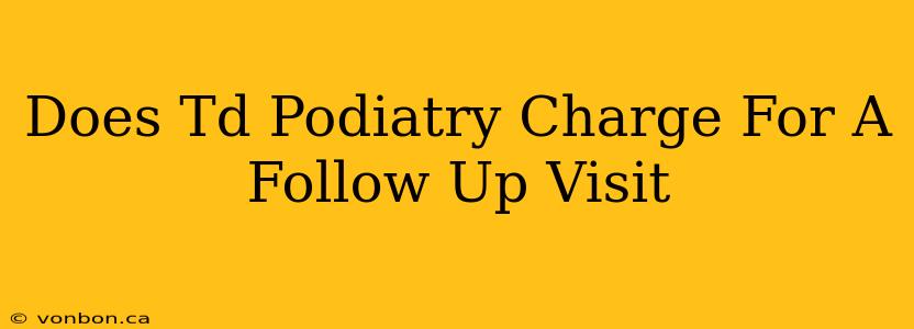 Does Td Podiatry Charge For A Follow Up Visit