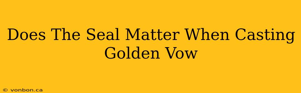 Does The Seal Matter When Casting Golden Vow