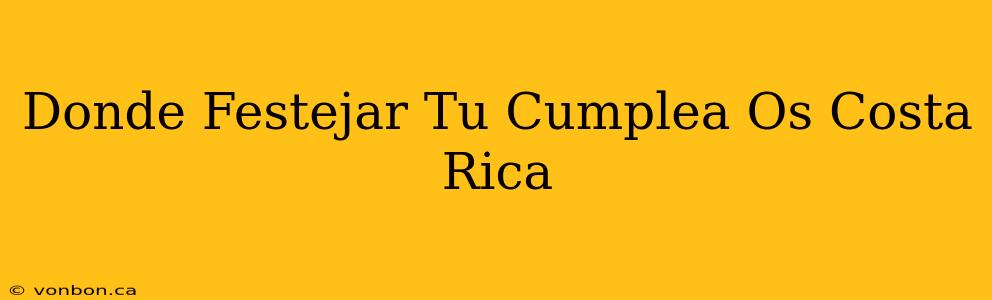 Donde Festejar Tu Cumplea Os Costa Rica