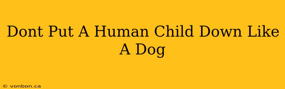 Dont Put A Human Child Down Like A Dog