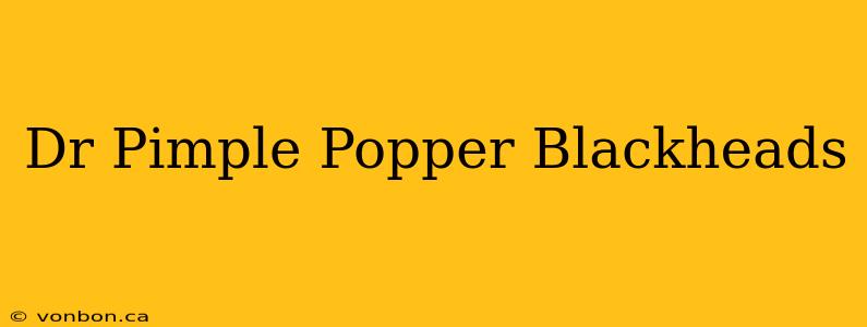 Dr Pimple Popper Blackheads