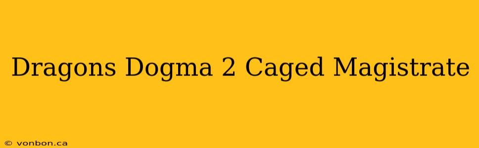 Dragons Dogma 2 Caged Magistrate