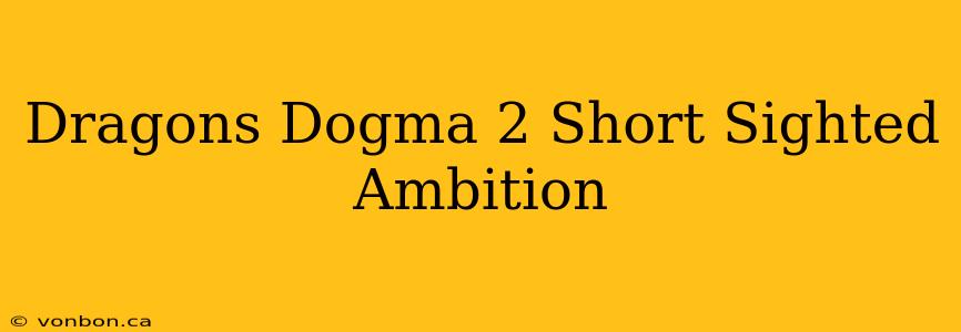 Dragons Dogma 2 Short Sighted Ambition