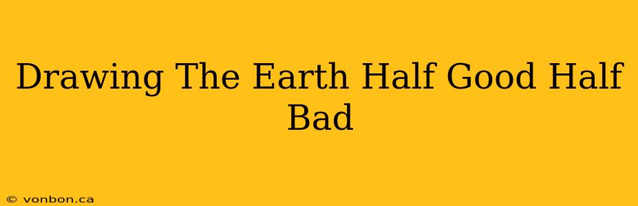 Drawing The Earth Half Good Half Bad