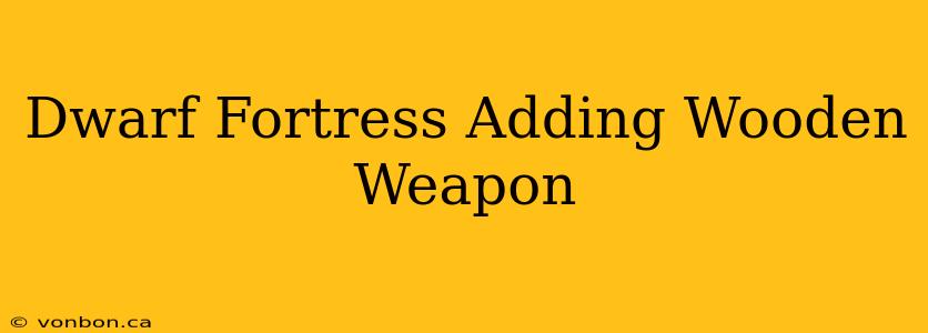 Dwarf Fortress Adding Wooden Weapon