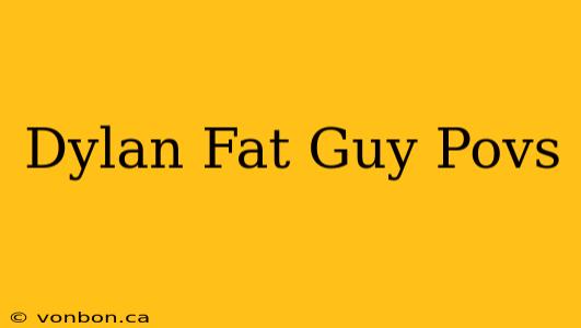 Dylan Fat Guy Povs