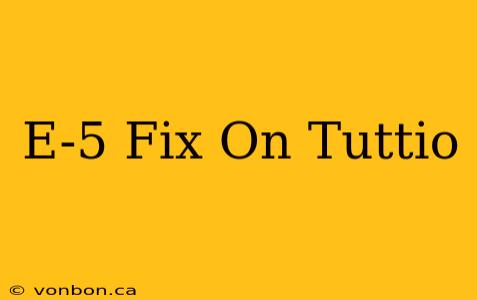 E-5 Fix On Tuttio