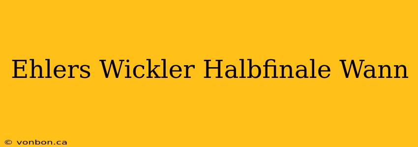 Ehlers Wickler Halbfinale Wann