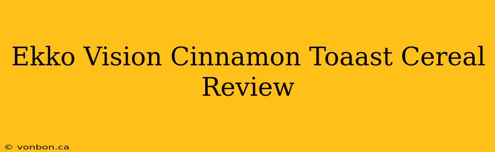 Ekko Vision Cinnamon Toaast Cereal Review