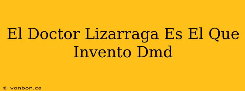 El Doctor Lizarraga Es El Que Invento Dmd