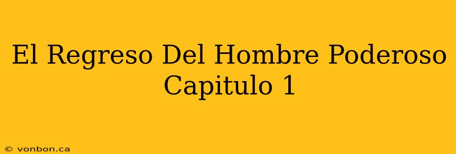 El Regreso Del Hombre Poderoso Capitulo 1