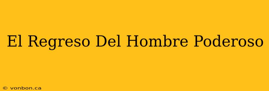 El Regreso Del Hombre Poderoso