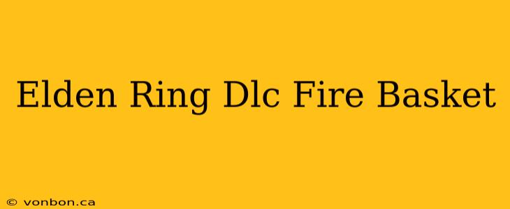 Elden Ring Dlc Fire Basket