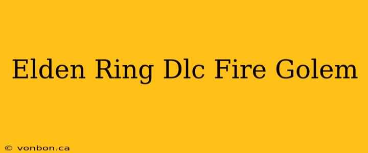 Elden Ring Dlc Fire Golem