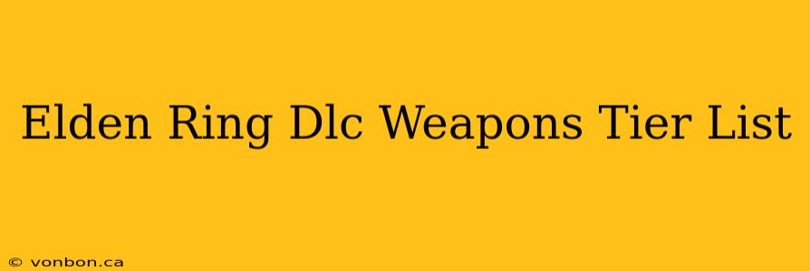 Elden Ring Dlc Weapons Tier List