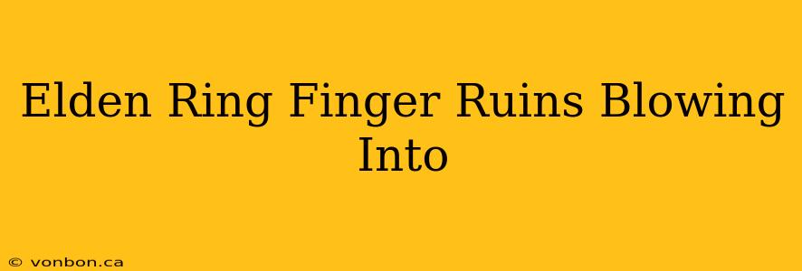 Elden Ring Finger Ruins Blowing Into