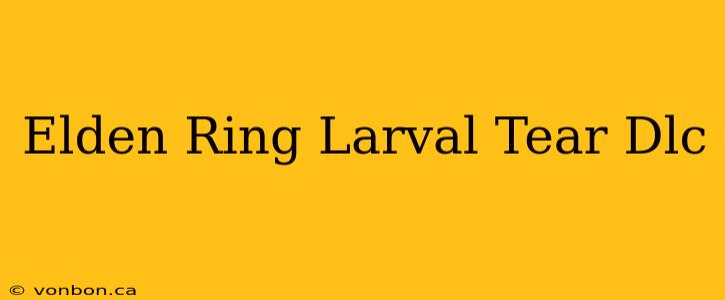 Elden Ring Larval Tear Dlc