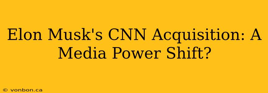 Elon Musk's CNN Acquisition: A Media Power Shift?