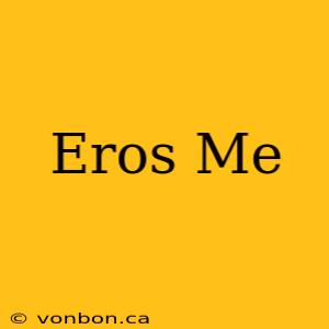 Eros Me