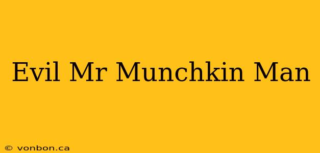 Evil Mr Munchkin Man