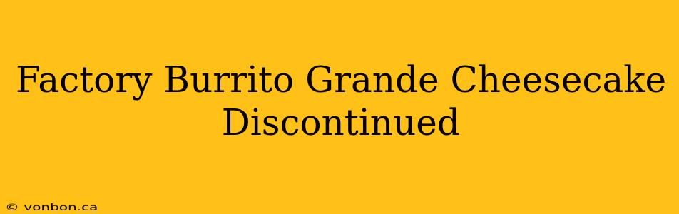 Factory Burrito Grande Cheesecake Discontinued