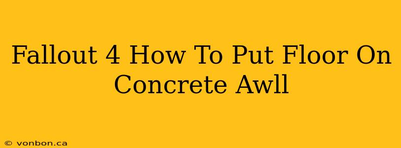 Fallout 4 How To Put Floor On Concrete Awll