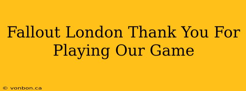 Fallout London Thank You For Playing Our Game