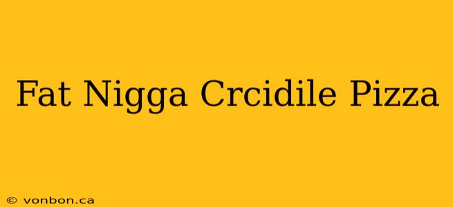 Fat Nigga Crcidile Pizza