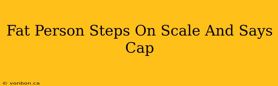 Fat Person Steps On Scale And Says Cap