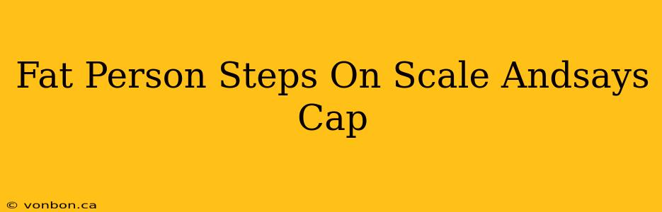 Fat Person Steps On Scale Andsays Cap