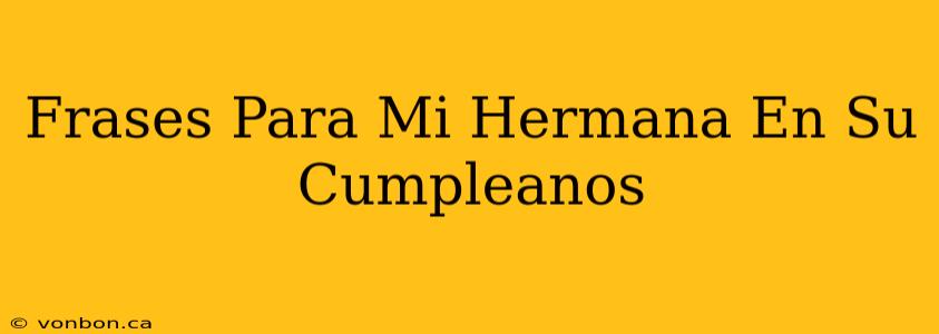 Frases Para Mi Hermana En Su Cumpleanos